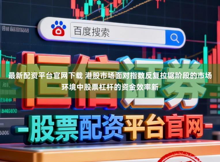 最新配资平台官网下载 港股市场面对指数反复拉锯阶段的市场环境中股票杠杆的资金效率新