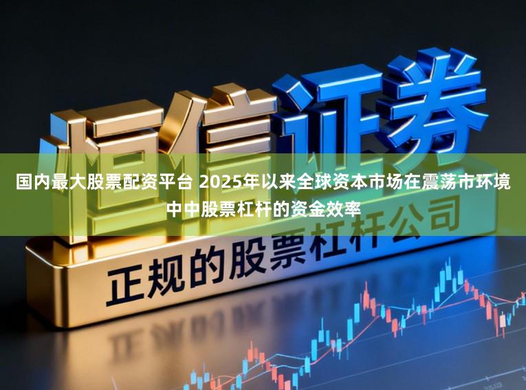 国内最大股票配资平台 2025年以来全球资本市场在震荡市环境中中股票杠杆的资金效率