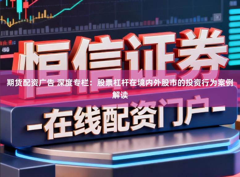 期货配资广告 深度专栏:股票杠杆在境内外股市的投资行为案例解读