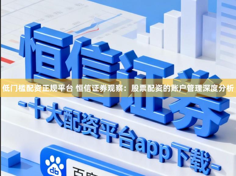 低门槛配资正规平台 恒信证券观察:股票配资的账户管理深度分析
