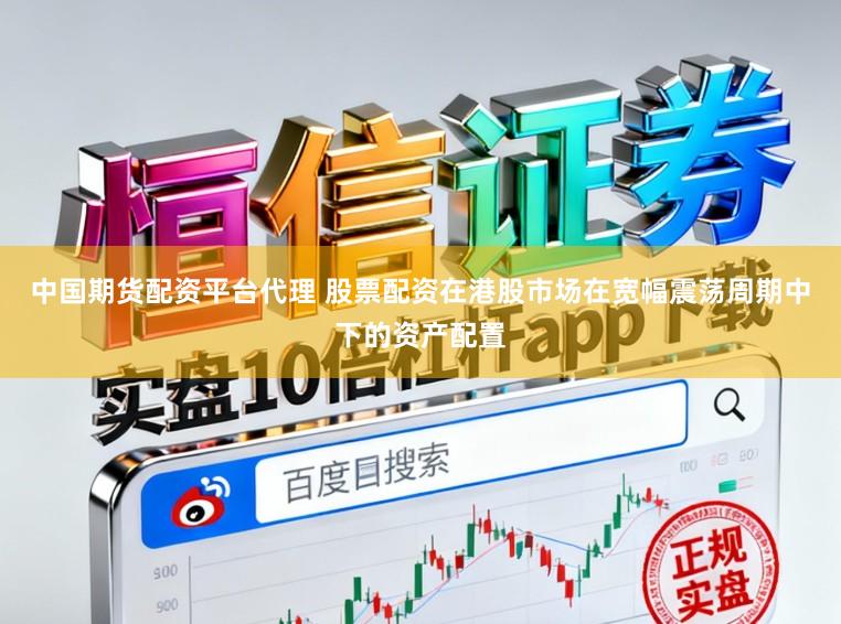 中国期货配资平台代理 股票配资在港股市场在宽幅震荡周期中下的资产配置
