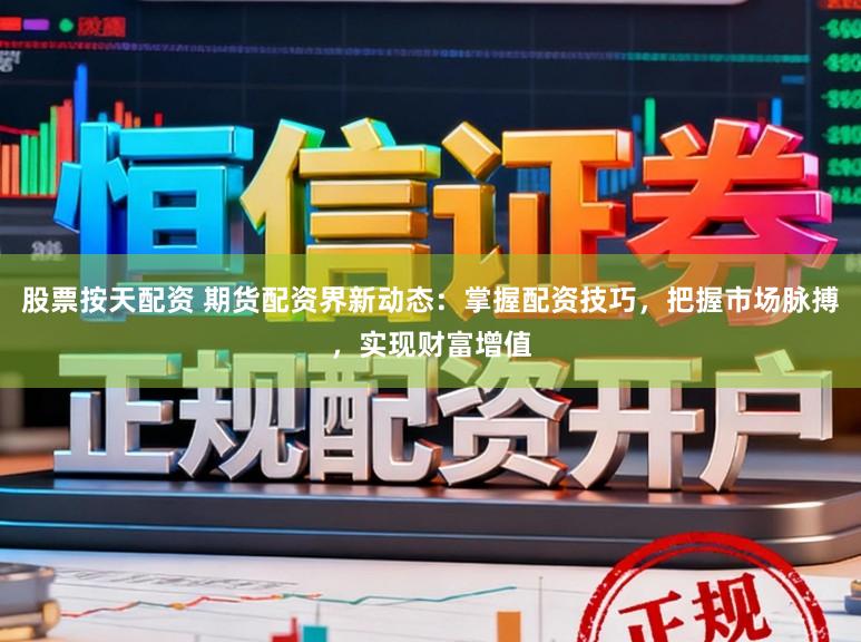 股票按天配资 期货配资界新动态:掌握配资技巧,把握市场脉搏,实现财富增值