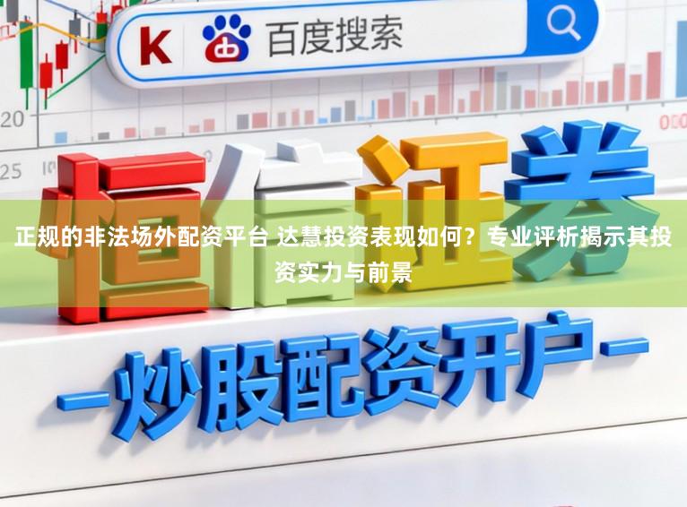 正规的非法场外配资平台 达慧投资表现如何？专业评析揭示其投资实力与前景
