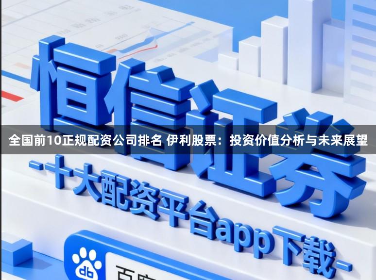 全国前10正规配资公司排名 伊利股票:投资价值分析与未来展望