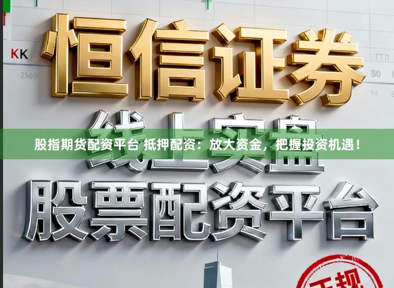股指期货配资平台 抵押配资:放大资金,把握投资机遇!