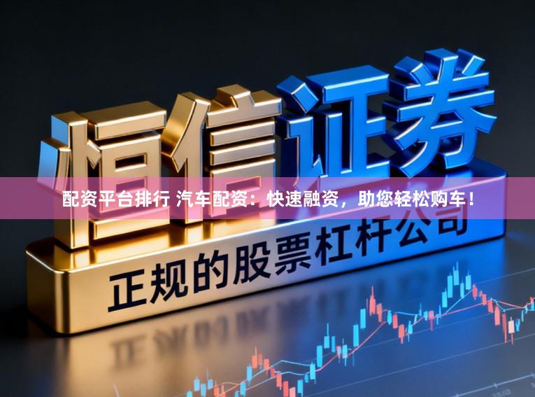 配资平台排行 汽车配资:快速融资,助您轻松购车!