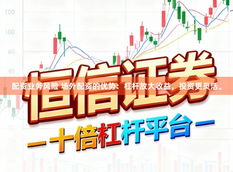 配资业务风险 场外配资的优势:杠杆放大收益,投资更灵活。