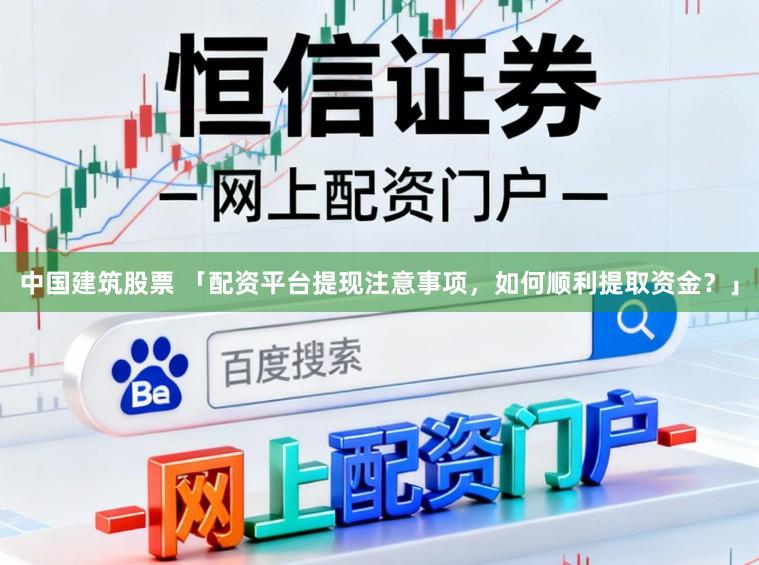 中国建筑股票 「配资平台提现注意事项，如何顺利提取资金？」