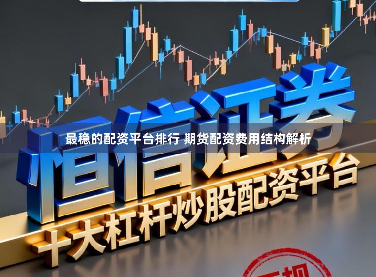 最稳的配资平台排行 期货配资费用结构解析