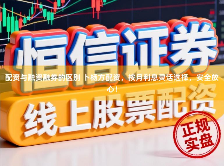 配资与融资融券的区别 卜杨方配资，按月利息灵活选择，安全放心！