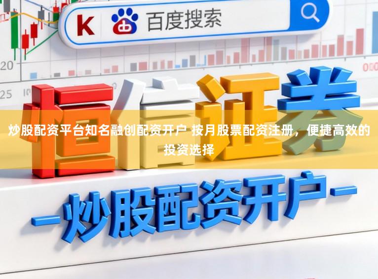 炒股配资平台知名融创配资开户 按月股票配资注册，便捷高效的投资选择