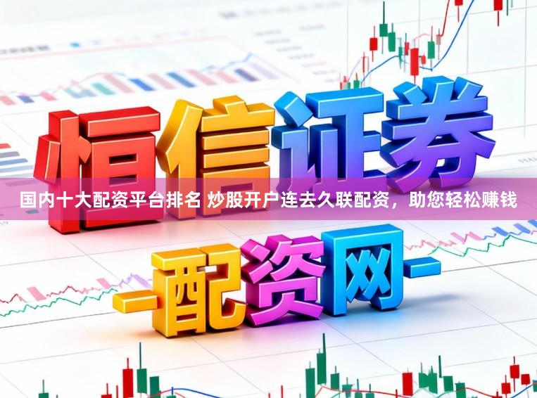 国内十大配资平台排名 炒股开户连去久联配资，助您轻松赚钱