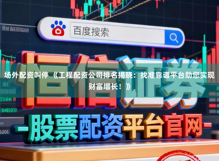 场外配资叫停 《工程配资公司排名揭晓：找准靠谱平台助您实现财富增长！》