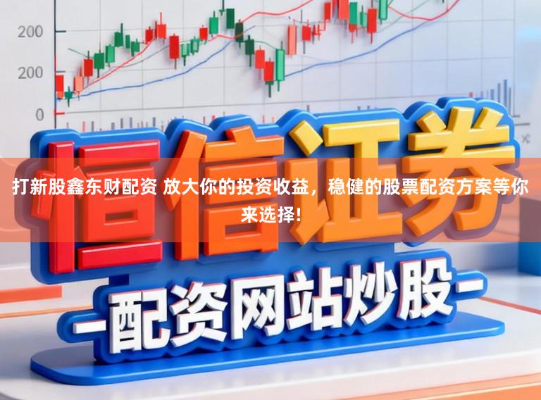 打新股鑫东财配资 放大你的投资收益，稳健的股票配资方案等你来选择!