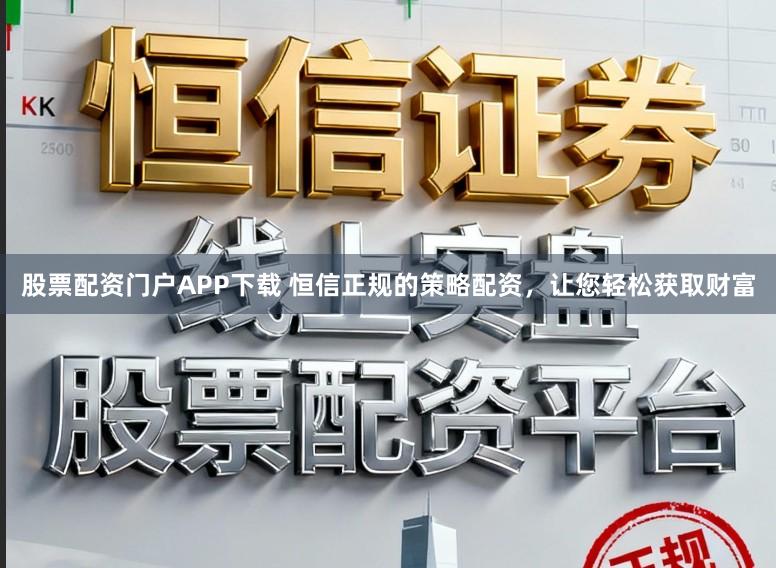 股票配资门户APP下载 恒信正规的策略配资，让您轻松获取财富