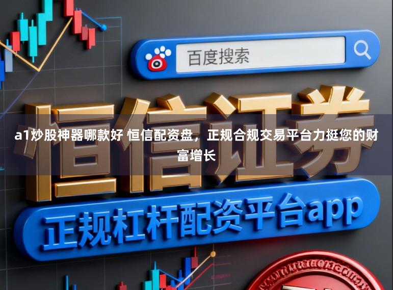 a1炒股神器哪款好 恒信配资盘，正规合规交易平台力挺您的财富增长