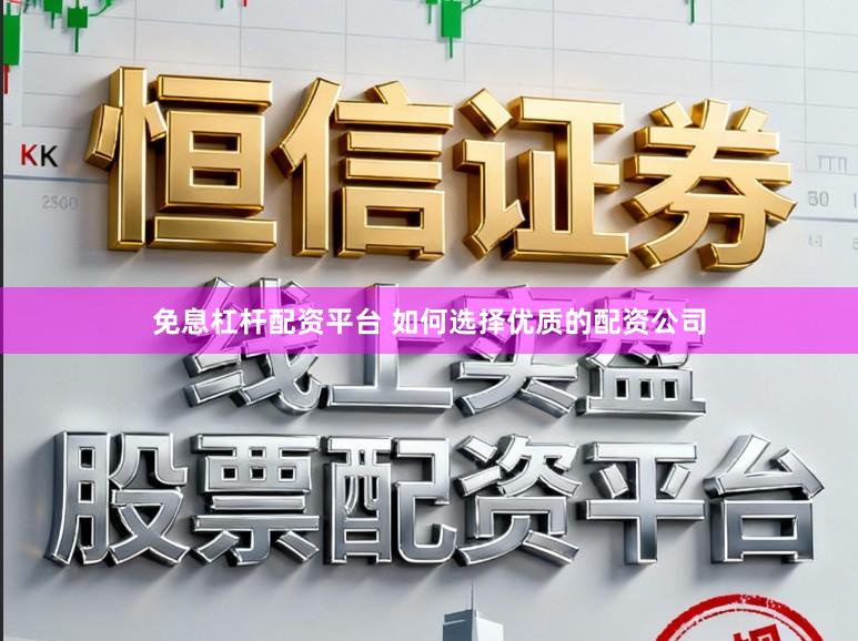 免息杠杆配资平台 如何选择优质的配资公司