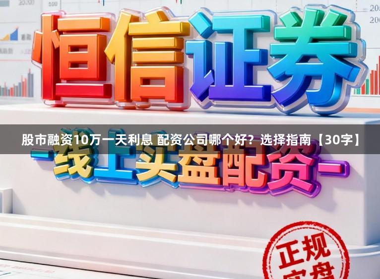 股市融资10万一天利息 配资公司哪个好？选择指南【30字】