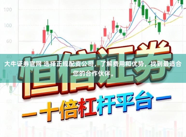 大牛证券官网 选择正规配资公司，了解费用和优势，找到最适合您的合作伙伴。