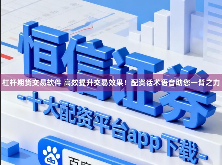 杠杆期货交易软件 高效提升交易效果！配资话术语音助您一臂之力