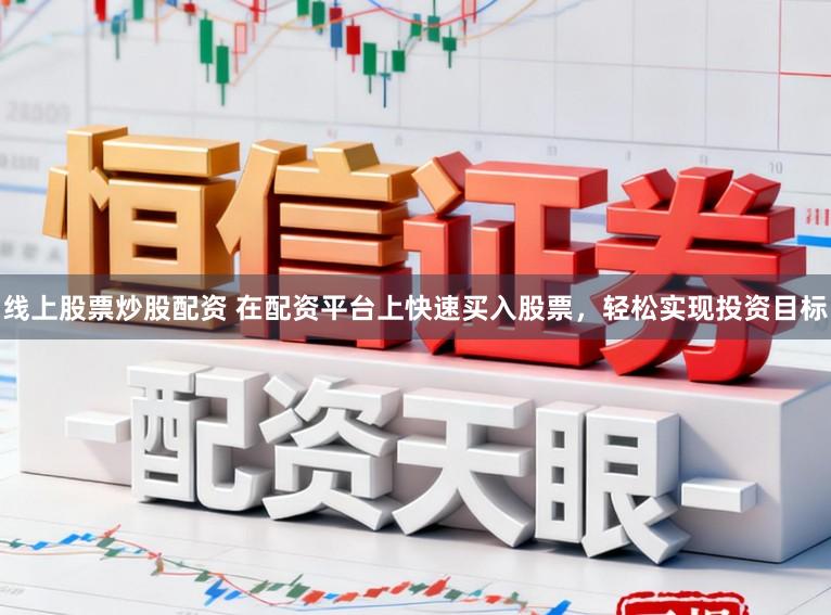 线上股票炒股配资 在配资平台上快速买入股票，轻松实现投资目标