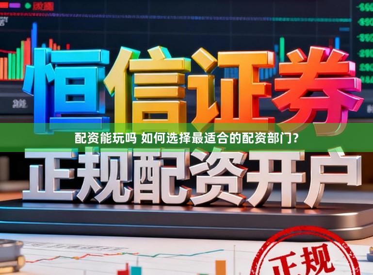 配资能玩吗 如何选择最适合的配资部门？