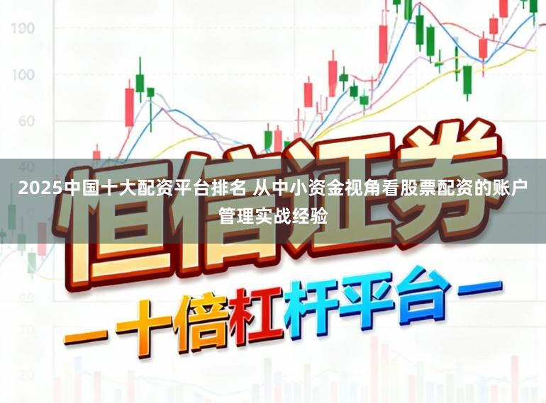 2025中国十大配资平台排名 从中小资金视角看股票配资的账户管理实战经验