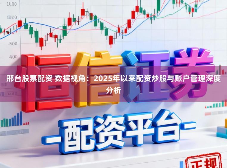 邢台股票配资 数据视角：2025年以来配资炒股与账户管理深度分析