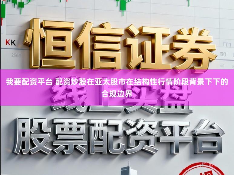 我要配资平台 配资炒股在亚太股市在结构性行情阶段背景下下的合规边界