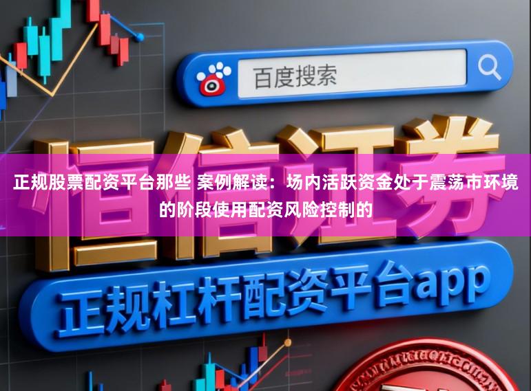 正规股票配资平台那些 案例解读：场内活跃资金处于震荡市环境的阶段使用配资风险控制的