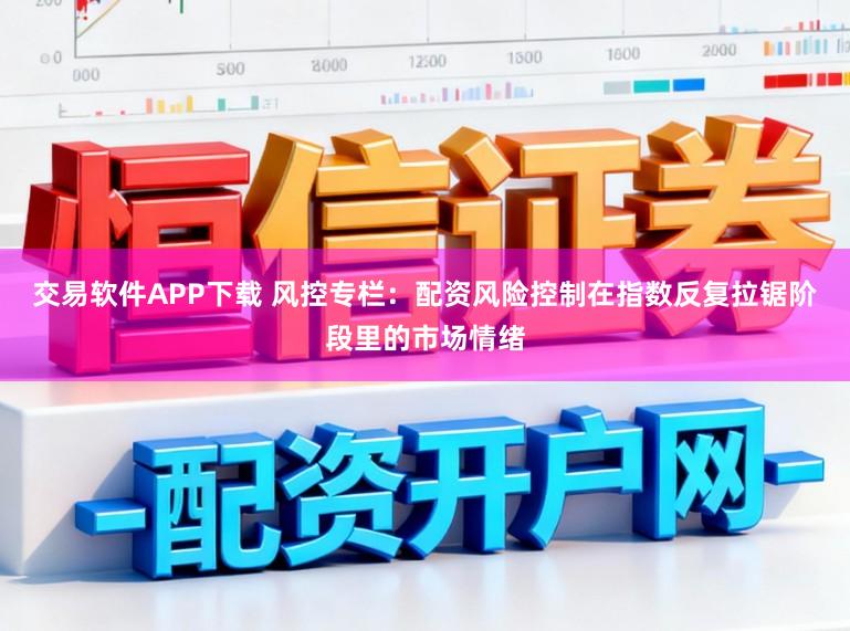 交易软件APP下载 风控专栏：配资风险控制在指数反复拉锯阶段里的市场情绪