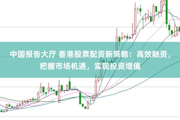 中国报告大厅 香港股票配资新策略：高效融资，把握市场机遇，实现投资增值