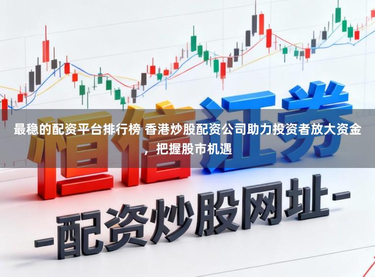最稳的配资平台排行榜 香港炒股配资公司助力投资者放大资金，把握股市机遇