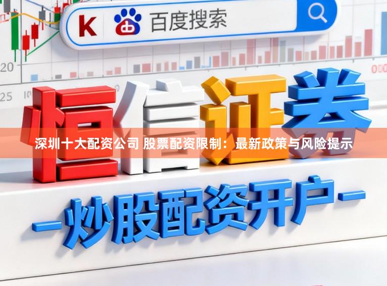 深圳十大配资公司 股票配资限制：最新政策与风险提示