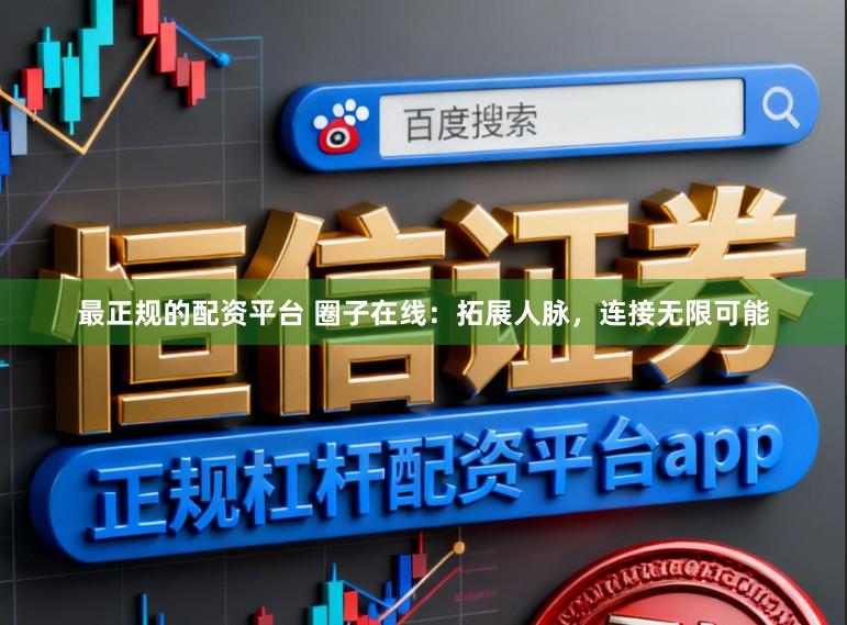 最正规的配资平台 圈子在线：拓展人脉，连接无限可能