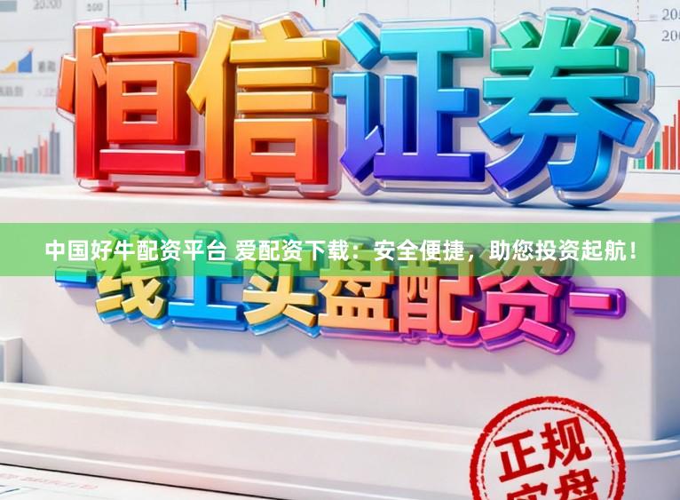 中国好牛配资平台 爱配资下载：安全便捷，助您投资起航！