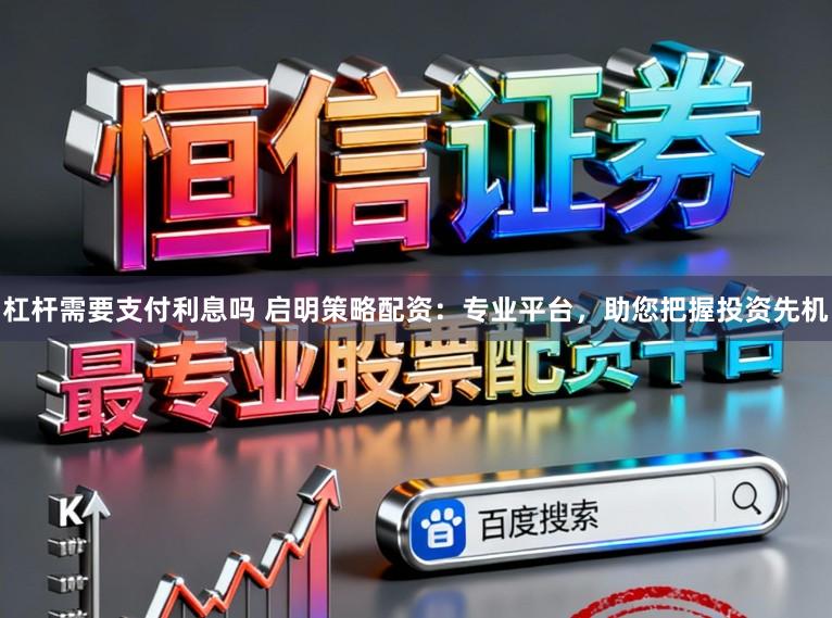 杠杆需要支付利息吗 启明策略配资：专业平台，助您把握投资先机