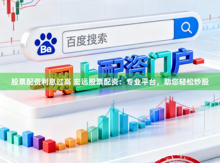 股票配资利息过高 宏远股票配资：专业平台，助您轻松炒股