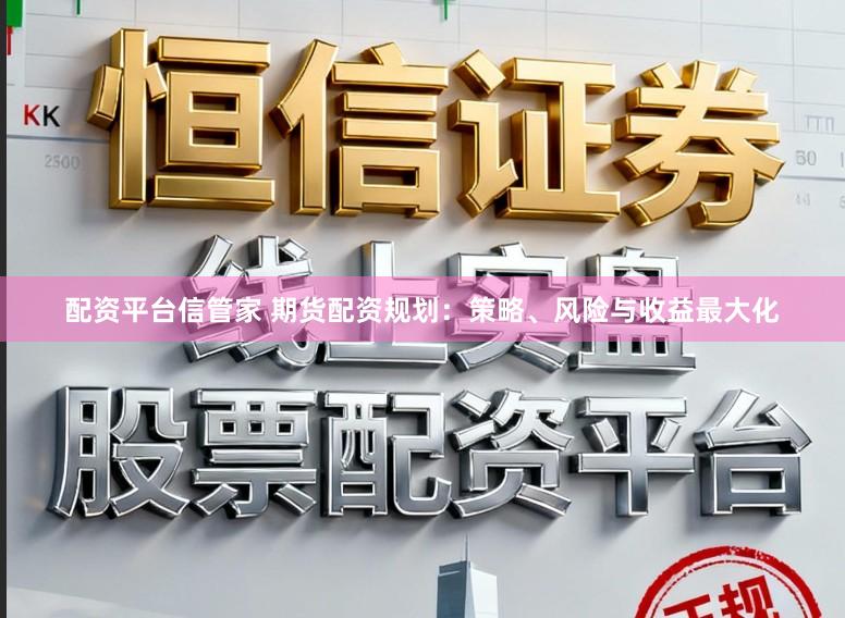 配资平台信管家 期货配资规划：策略、风险与收益最大化