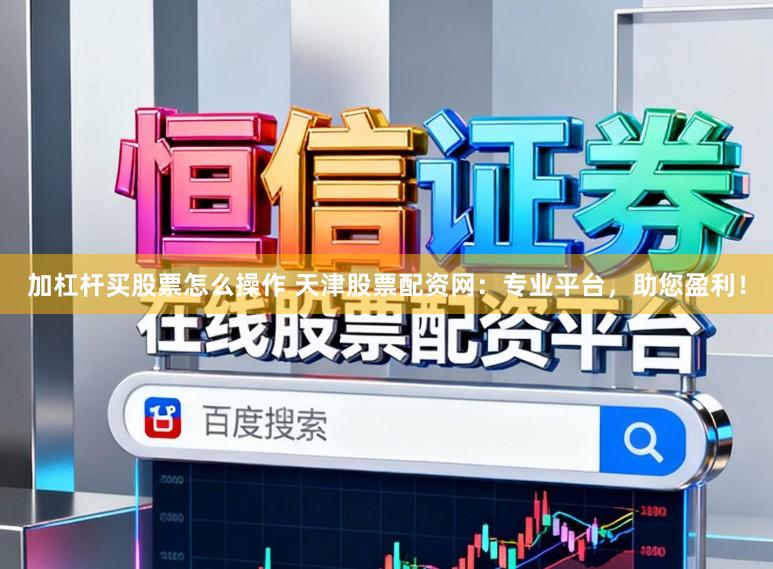 加杠杆买股票怎么操作 天津股票配资网：专业平台，助您盈利！